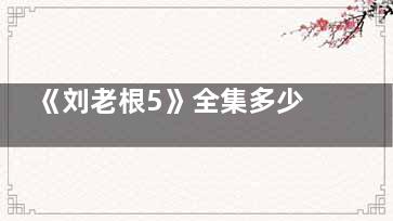 《刘老根5》全集多少集 《刘老根5》主演都是谁